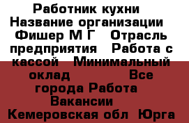 Работник кухни › Название организации ­ Фишер М.Г › Отрасль предприятия ­ Работа с кассой › Минимальный оклад ­ 19 000 - Все города Работа » Вакансии   . Кемеровская обл.,Юрга г.